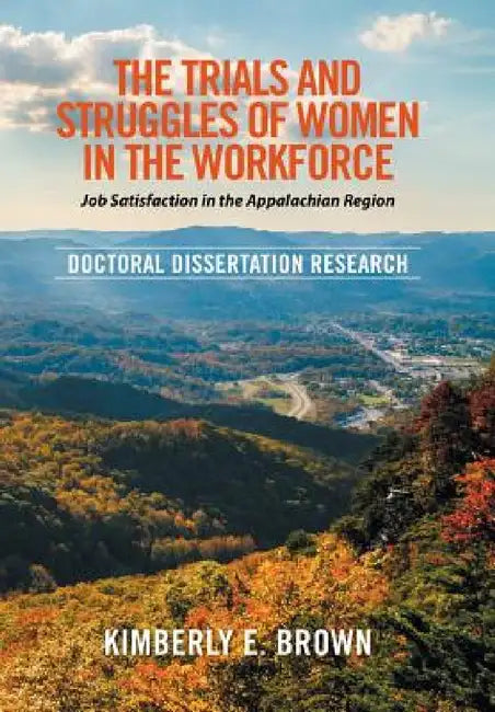 The Trials and Struggles of Women in the Workforce: Job Satisfaction in the Appalachian Region: Doctoral Dissertation Research by Kimberly E. Brown