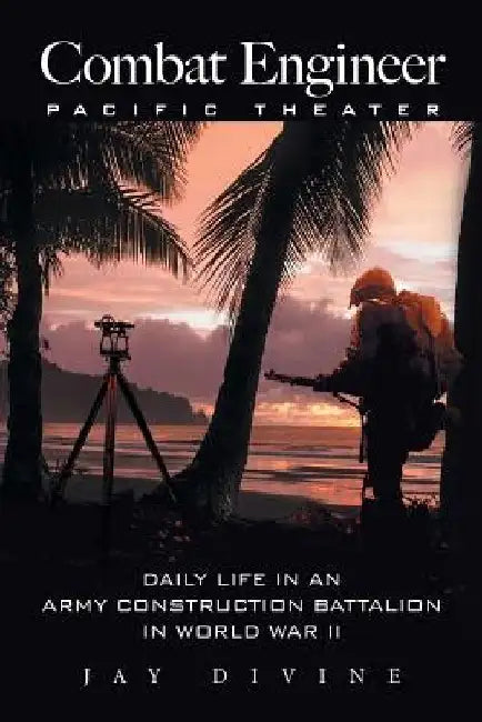 Combat Engineer, Pacific Theater: Daily Life in an Army Construction Battalion in World War II by Jay Divine