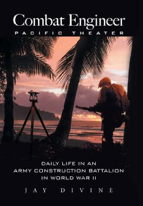 Combat Engineer, Pacific Theater: Daily Life in an Army Construction Battalion in World War II by Jay Divine