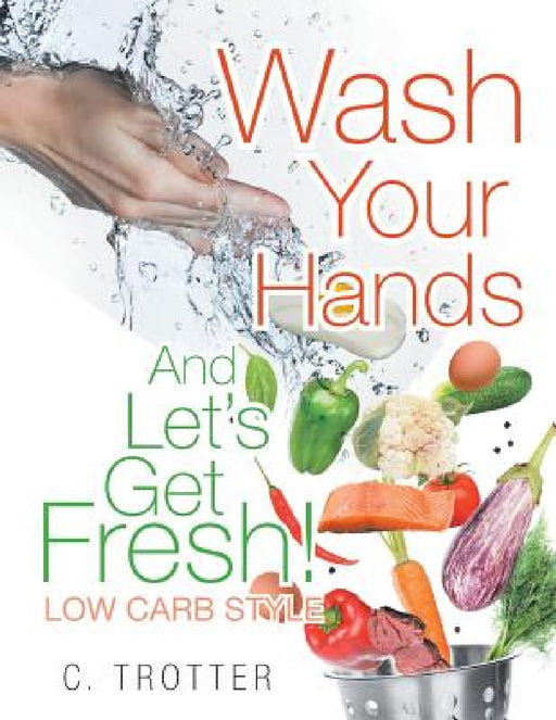 Wash Your Hands And LET'S GET FRESH! Low Carb Style by C. Trotter