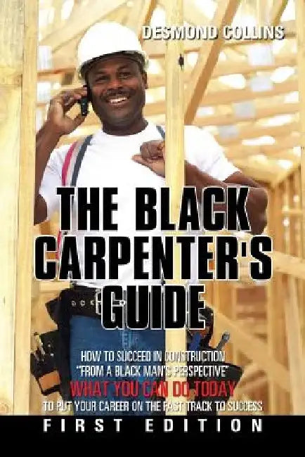 The Black Carpenter's Guide: How to succeed in construction "From a black man's perspective" WHAT YOU CAN DO TODAY to put your career on the fast t by Desmond Collins