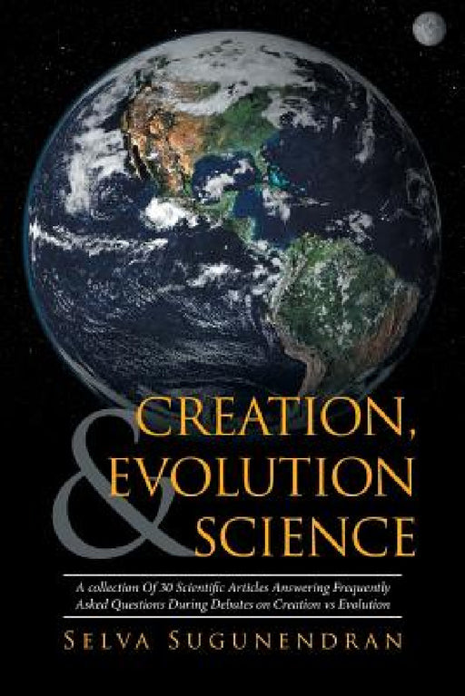 Creation, Evolution & Science: A collection Of 30 Scientific Articles Answering Frequently Asked Questions During Debates on Creation vs Evolution by Selva Sugunendran