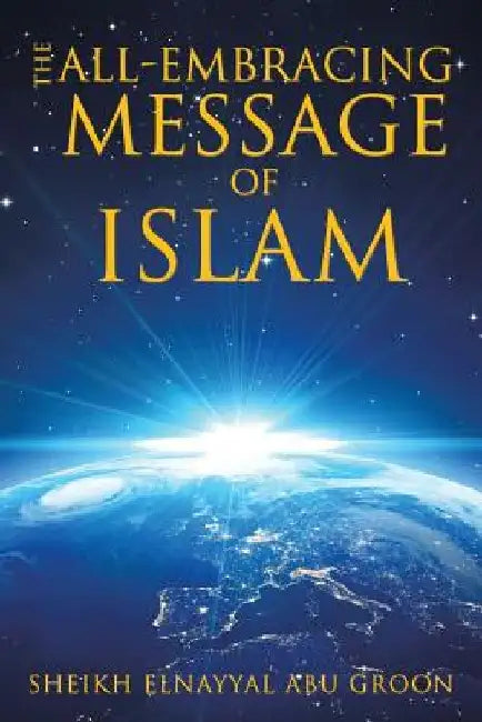 The All-Embracing Message of Islam by Sheikh Elnayyal Abu Groon