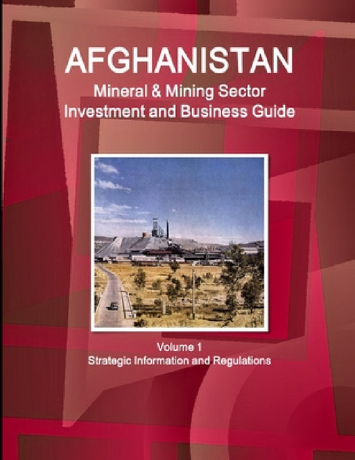 Afghanistan Mineral & Mining Sector Investment and Business Guide Volume 1 Strategic Information and Regulations by Inc Ibp