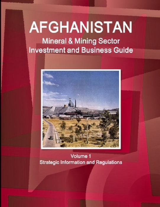 Afghanistan Mineral & Mining Sector Investment and Business Guide Volume 1 Strategic Information and Regulations by Inc Ibp