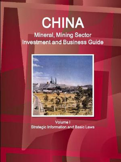 China Mineral, Mining Sector Investment and Business Guide Volume I Strategic Information and Basic Laws by Inc Ibp