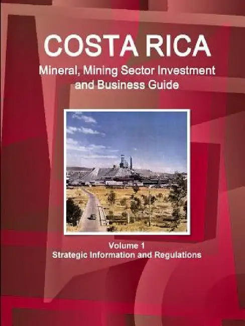 Costa Rica Mineral, Mining Sector Investment and Business Guide Volume 1 Strategic Information and Regulations by Ibp Inc