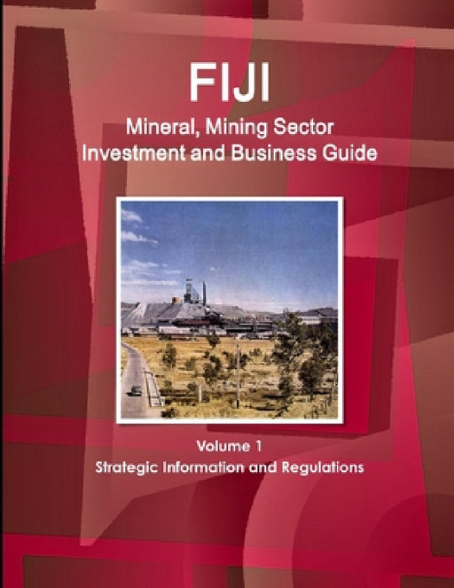 Fiji Mineral, Mining Sector Investment and Business Guide Volume 1 Strategic Information and Regulations by Inc Ibp
