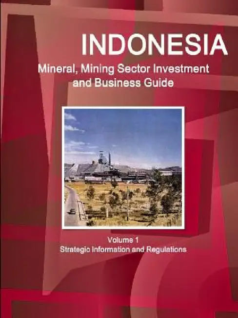 Indonesia Mineral, Mining Sector Investment and Business Guide Volume 1 Strategic Information and Regulations by Inc Ibp
