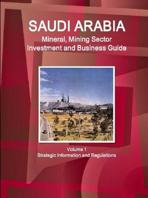 Saudi Arabia Mineral, Mining Sector Investment and Business Guide Volume 1 Strategic Information and Regulations by Inc Ibp