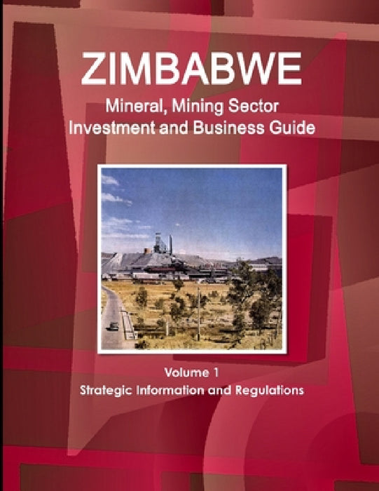 Zimbabwe Mineral, Mining Sector Investment and Business Guide Volume 1 Strategic Information and Regulations by Inc Ibp