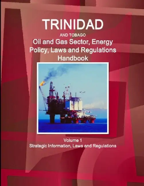 Trinidad and Tobago Oil and Gas Sector, Energy Policy, Laws and Regulations Handbook Volume 1 Strategic Information, Laws and Regulations by Inc Ibp