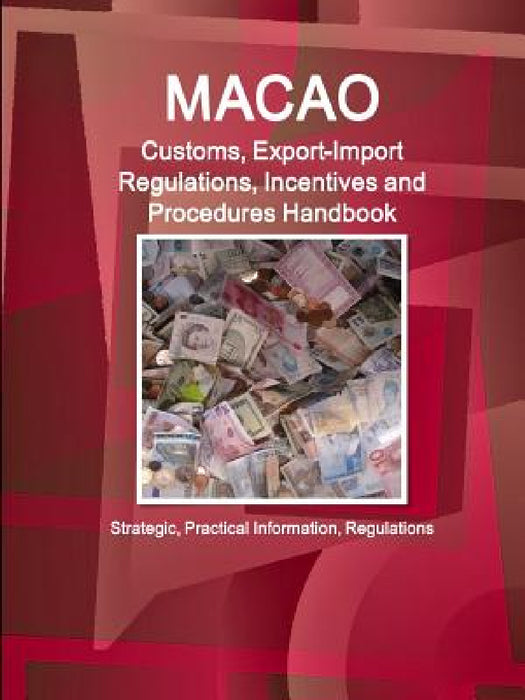 Macao Customs, Export-Import Regulations, Incentives and Procedures Handbook - Strategic, Practical Information, Regulations by Ibp Inc