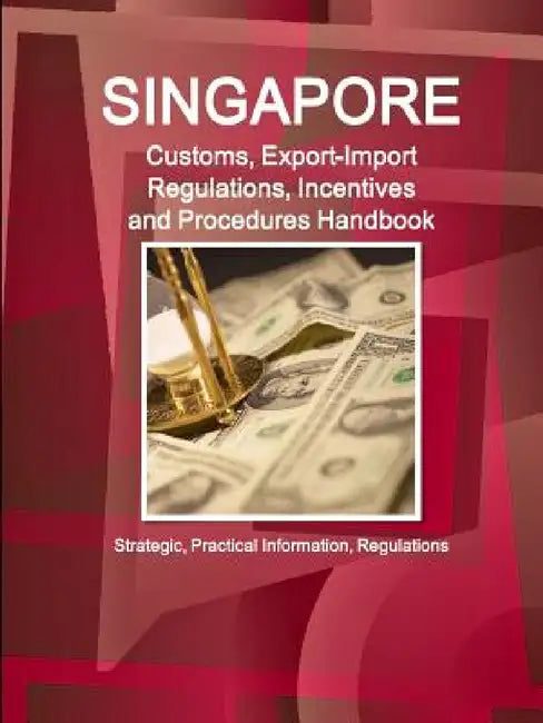 Singapore Customs, Export-Import Regulations, Incentives and Procedures Handbook: Strategic, Practical Information, Regulations by Inc Ibp