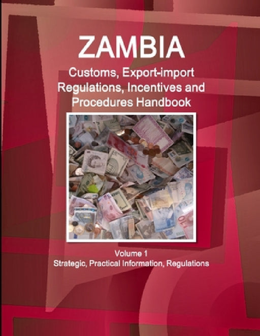 Zambia Customs, Export-import Regulations, Incentives and Procedures Handbook Volume 1 Strategic, Practical Information, Regulations by Ibpus Com