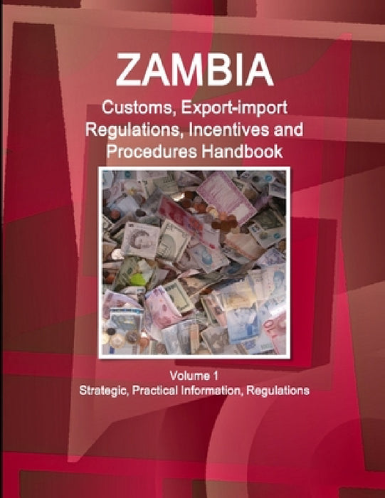 Zambia Customs, Export-import Regulations, Incentives and Procedures Handbook Volume 1 Strategic, Practical Information, Regulations by Ibpus Com