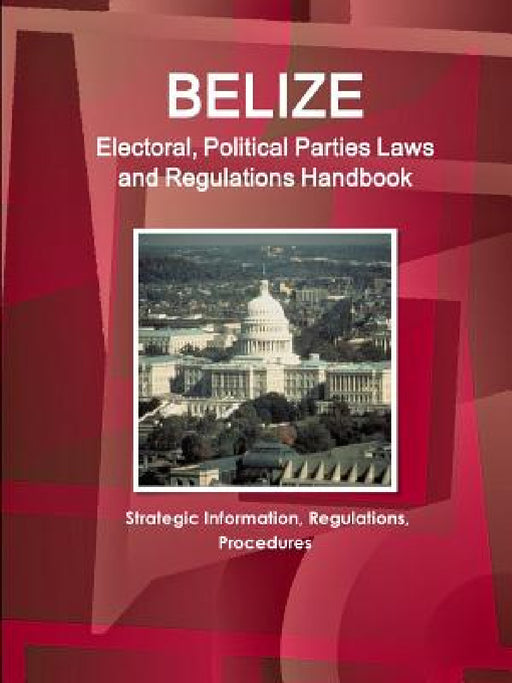 Belize Electoral, Political Parties Laws and Regulations Handbook: Strategic Information, Regulations, Procedures by IBP USA