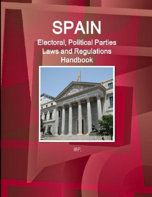 Spain Electoral, Political Parties Laws and Regulations Handbook - Strategic Information, Regulations, Procedures by Ibp