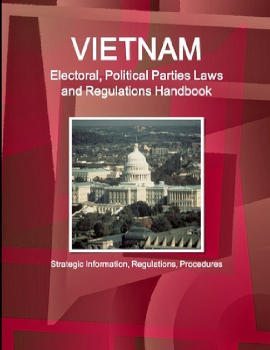 Vietnam Electoral, Political Parties Laws and Regulations Handbook - Strategic Information, Regulations, Procedures by Inc Ibp