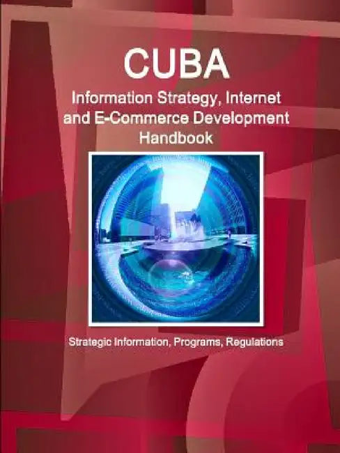 Cuba Information Strategy, Internet and E-Commerce Development Handbook - Strategic Information, Programs, Regulations by Inc Ibp
