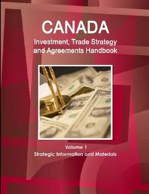 Canada Investment, Trade Strategy and Agreements Handbook Volume 1 Strategic Information and Materials by Inc Ibp