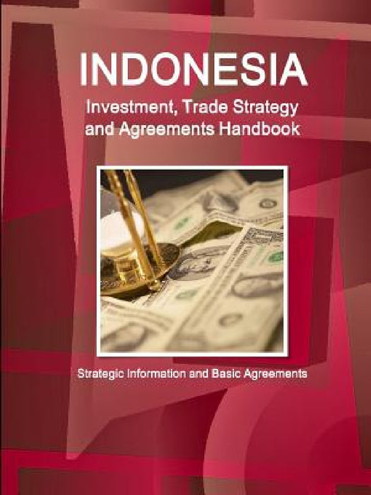 Indonesia Investment, Trade Strategy and Agreements Handbook - Strategic Information and Basic Agreements by Inc Ibp