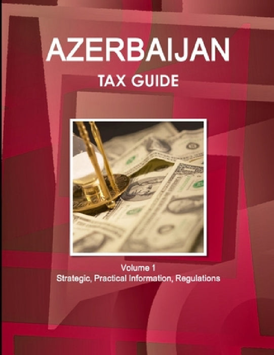 Azerbaijan Tax Guide Volume 1 Strategic, Practical Information, Regulations by Inc Ibp