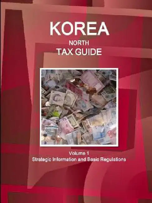 Korea North Tax Guide Volume 1 Strategic Information and Basic Regulations by Ibpus Com