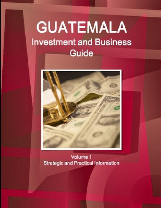 Guatemala Investment and Business Guide Volume 1 Strategic and Practical Information by Inc Ibp