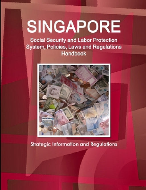 Singapore Social Security and Labor Protection System, Policies, Laws and Regulations Handbook - Strategic Information and Regulations by Inc Ibp