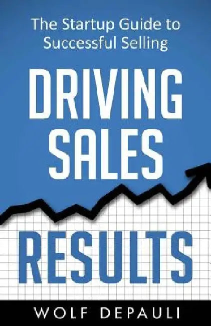 Driving Sales Results: The Startup Guide to Successful Selling by Wolf Depauli
