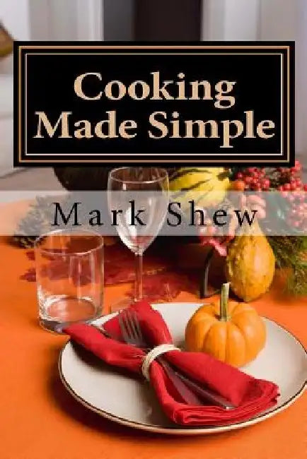 Cooking made Simple: A Chef's Guide To Kitchen Shortcuts, hints, secerts and a lifetime of recipes by Mark Shew