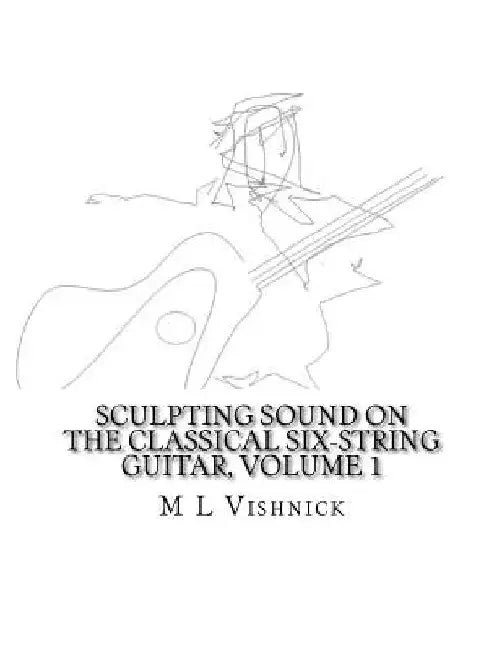 Sculpting Sound on the Classical Six-String Guitar, Volume 1: A Survey of Extended Techniques with Appended Studies in New Morphological Notation by M. L. Vishnick
