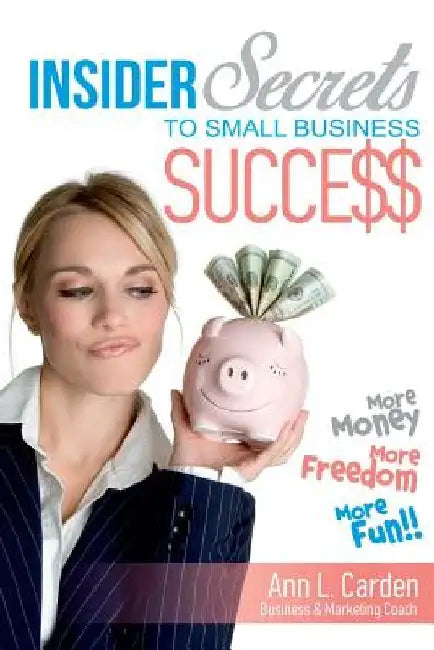 Insider Secrets To Small Business Success: More Money, More Freedom, More Fun! by Ann L. Carden