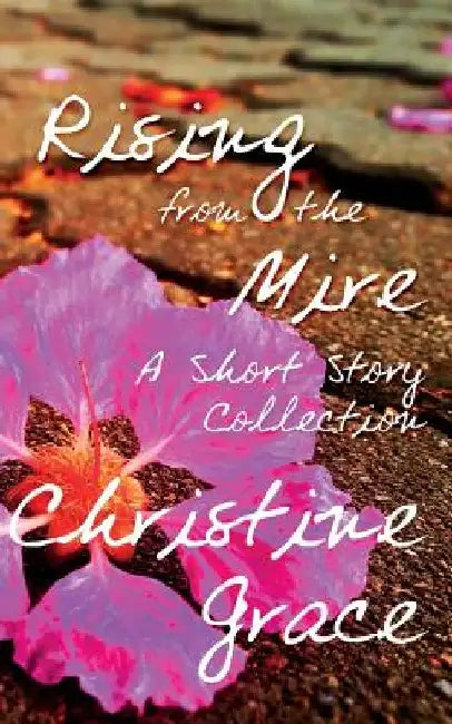 Rising From The Mire: A Short Story Collection by Christine Grace