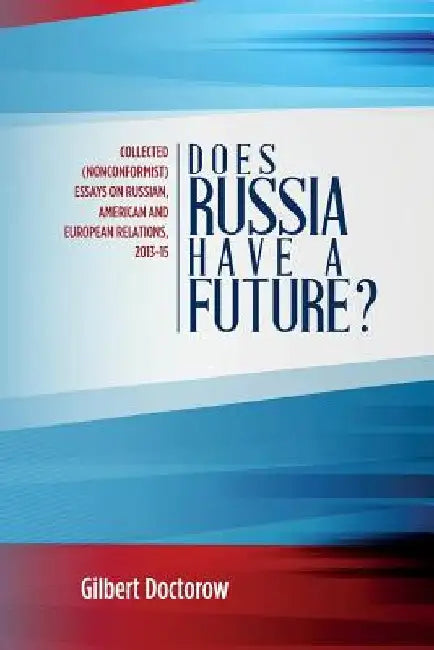 Does Russia Have a Future?: Collected (Nonconformist) Essays on Russian, American and European Relations, 2013-15 by Gilbert Doctorow