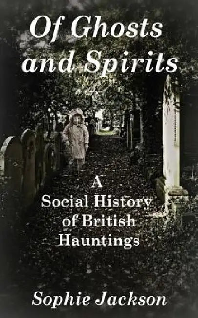Of Ghosts and Spirits: A Social History of British Hauntings by Sophie Jackson