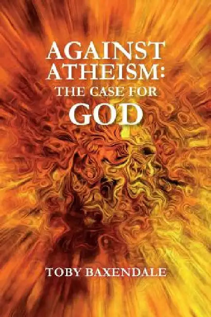 Against Atheism: The Case for God by Toby O. J. Baxendale