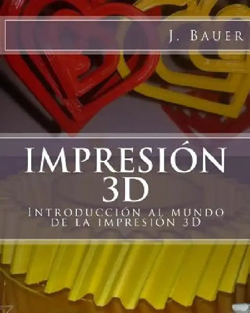 Impresión 3D: Introducción al mundo de la impresión 3D by Bauer, J.