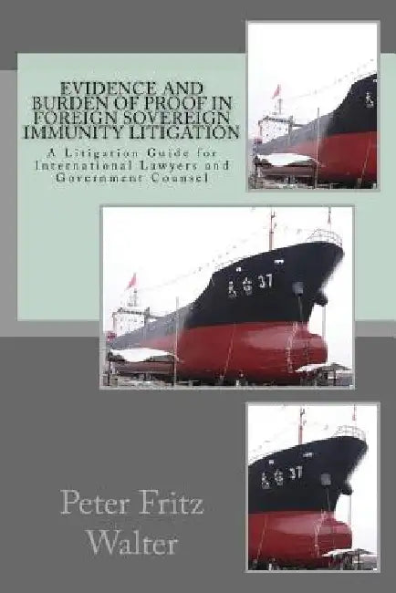 Evidence and Burden of Proof in Foreign Sovereign Immunity Litigation: A Litigation Guide for International Lawyers and Government Counsel by Peter Fritz Walter