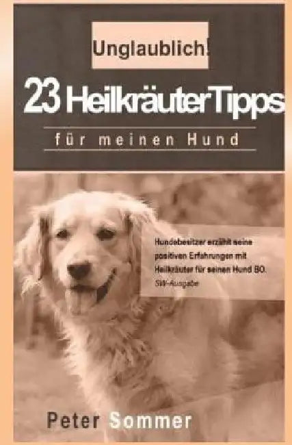Unglaublich! 23 Heilkraeutertipps fuer meinen Hund: Hundebesitzer erzaehlt seine positiven Erfahrungen mit Heilkraeutern für seinen Hund BO. by Sommer, Peter