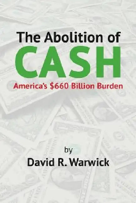 The Abolition of Cash: America's $660 Billion Burden by David R. Warwick