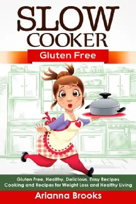 Slow Cooker: Gluten Free: Gluten Free, Healthy, Delicious, Easy Recipes: Cooking and Recipes for Weight Loss and Healthy Living by Arianna Brooks