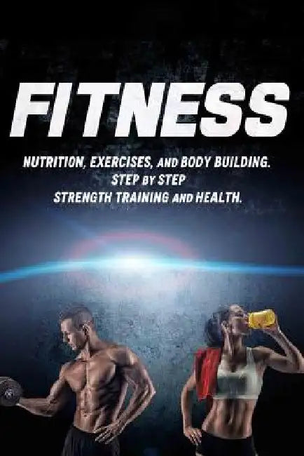 Fitness: Nutrition, Exercises, and Body Building. Step By Step Strength Training and Health by Joanne Howard