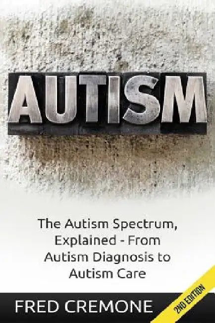 Autism: The Autism Spectrum, Explained - From Autism Diagnosis to Autism Care by Fred Cremone