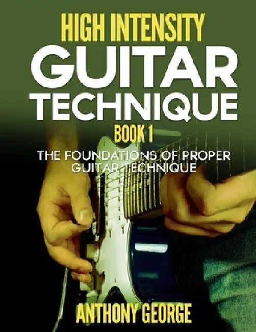 High Intensity Guitar Technique Book 1: The Foundations of Proper Guitar Technique by George, Anthony