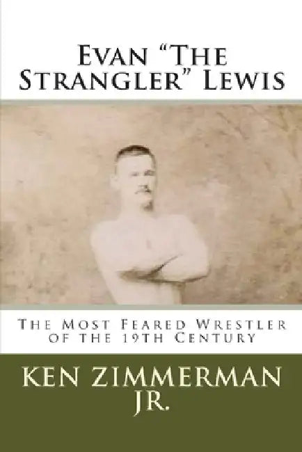 Evan "The Strangler" Lewis: The Most Feared Wrestler of the 19th Century by Ken, Jr. Zimmerman