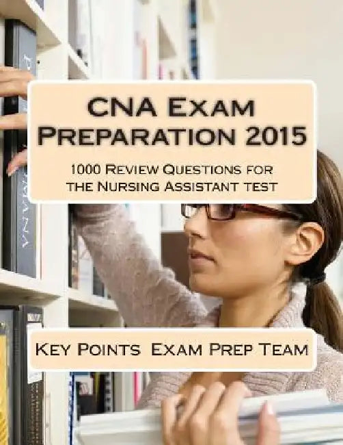 CNA Exam Preparation 2015: 1000 Review Questions for the Nursing Assistant test by Key Points Exam Prep Team