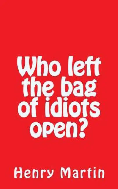 Who left the bag of idiots open? by Henry Martin