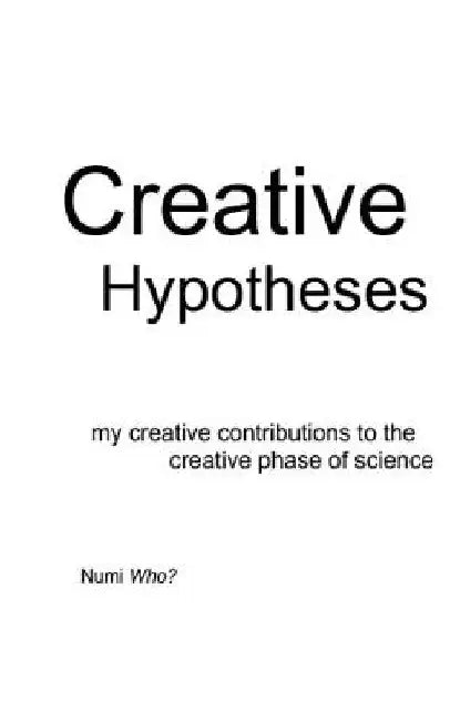 Creative Hypotheses: my creative contributions to the creative phase of science by Numi Who?